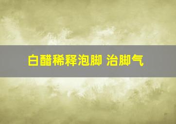 白醋稀释泡脚 治脚气